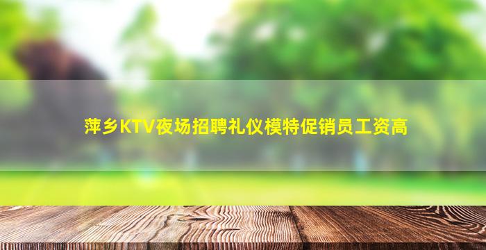 萍乡KTV夜场招聘礼仪模特促销员工资高